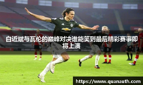 白近斌与瓦伦的巅峰对决谁能笑到最后精彩赛事即将上演