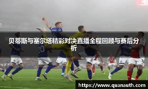 贝蒂斯与塞尔塔精彩对决直播全程回顾与赛后分析