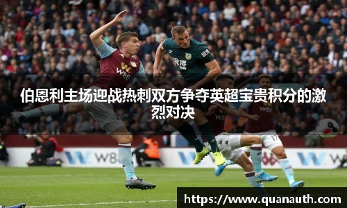 伯恩利主场迎战热刺双方争夺英超宝贵积分的激烈对决